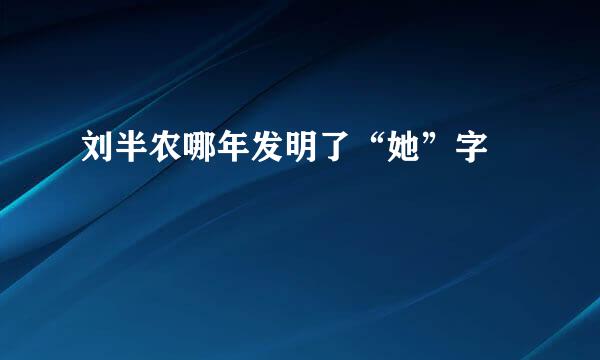 刘半农哪年发明了“她”字﹖