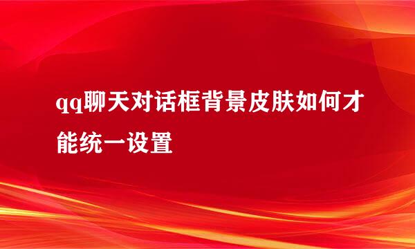 qq聊天对话框背景皮肤如何才能统一设置
