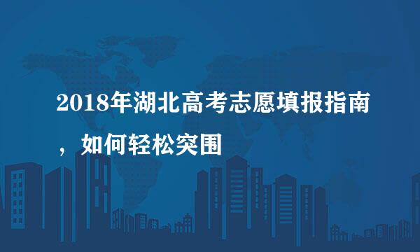 2018年湖北高考志愿填报指南,如何轻松突围