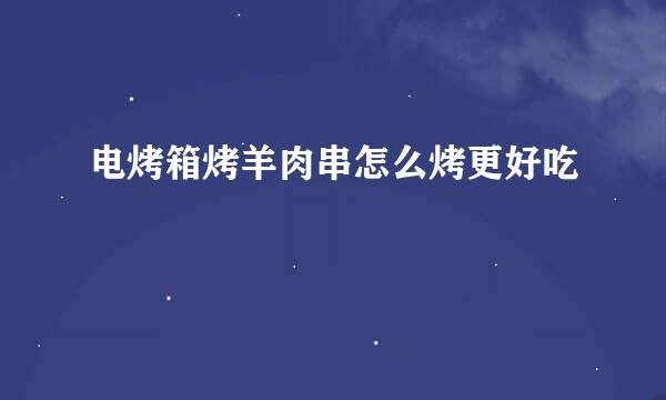 电烤箱烤羊肉串怎么烤更好吃