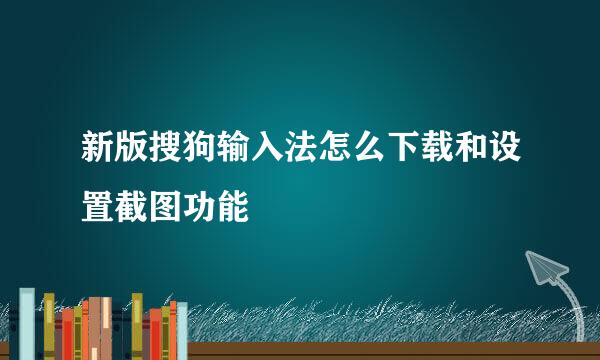 新版搜狗输入法怎么下载和设置截图功能