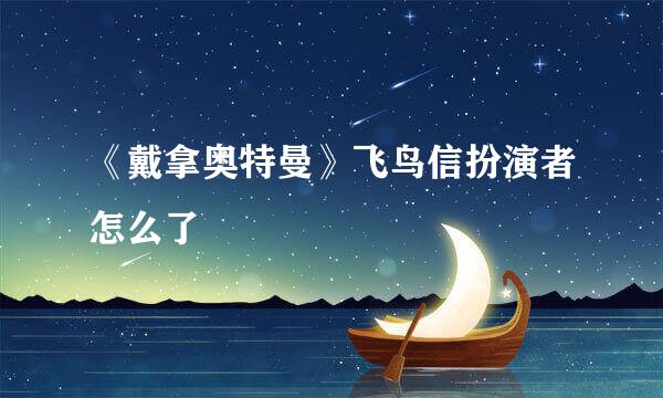 《戴拿奥特曼》飞鸟信扮演者怎么了