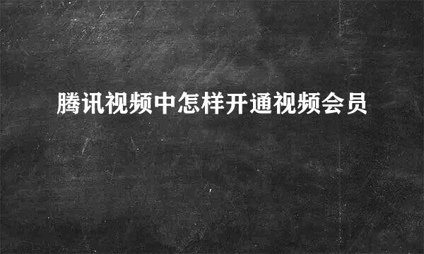 腾讯视频中怎样开通视频会员