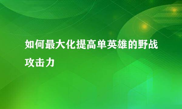 如何最大化提高单英雄的野战攻击力