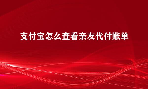支付宝怎么查看亲友代付账单