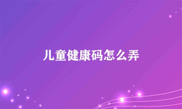 儿童健康码怎么弄