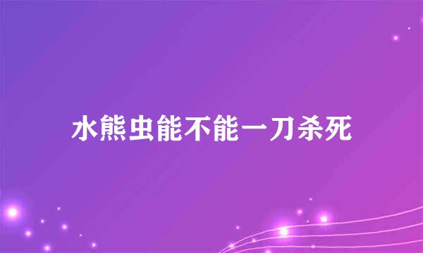 水熊虫能不能一刀杀死