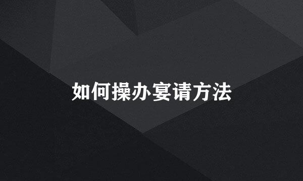 如何操办宴请方法