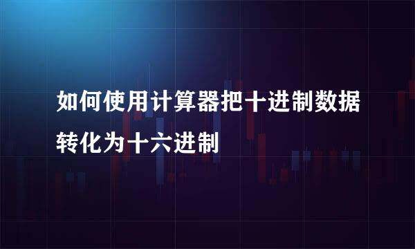 如何使用计算器把十进制数据转化为十六进制