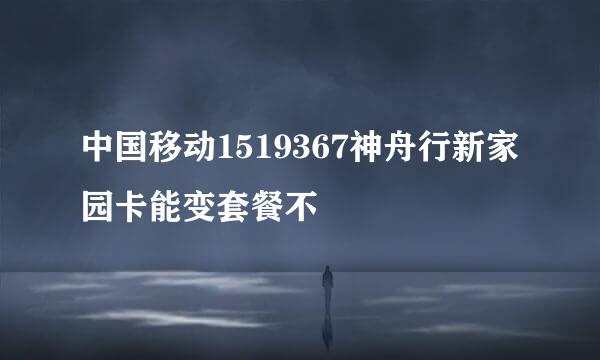 中国移动1519367神舟行新家园卡能变套餐不