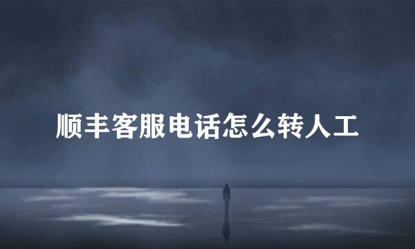 顺丰客服电话怎么转人工