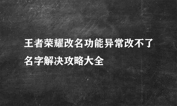 王者荣耀改名功能异常改不了名字解决攻略大全