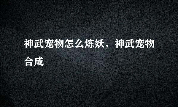 神武宠物怎么炼妖，神武宠物合成