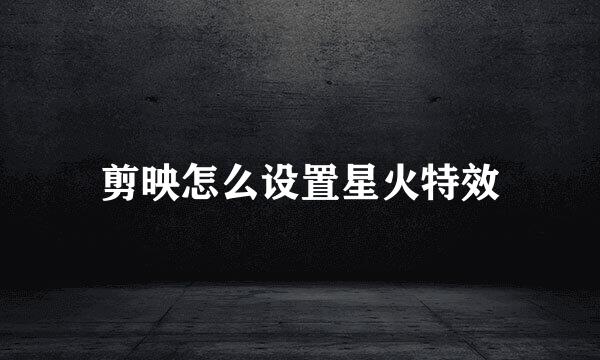 剪映怎么设置星火特效