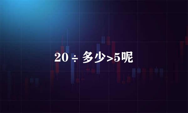 20÷多少>5呢
