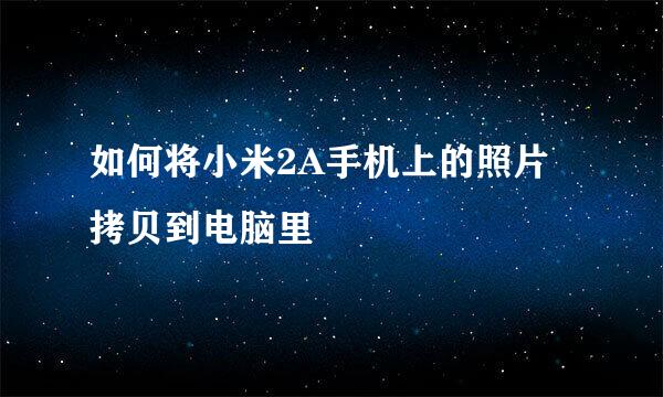 如何将小米2A手机上的照片拷贝到电脑里