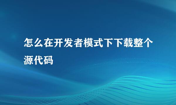怎么在开发者模式下下载整个源代码