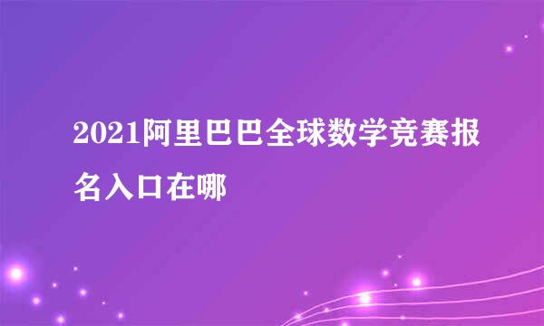 2021阿里巴巴全球数学竞赛报名入口在哪