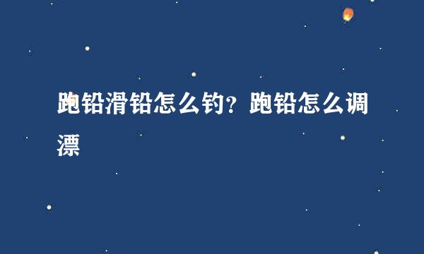 跑铅滑铅怎么钓？跑铅怎么调漂