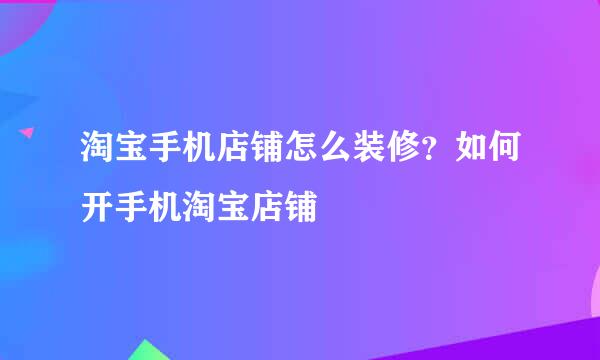 淘宝手机店铺怎么装修?如何开手机淘宝店铺
