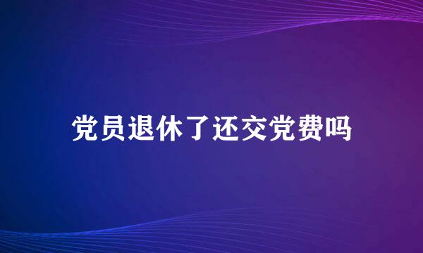 党员退休了还交党费吗