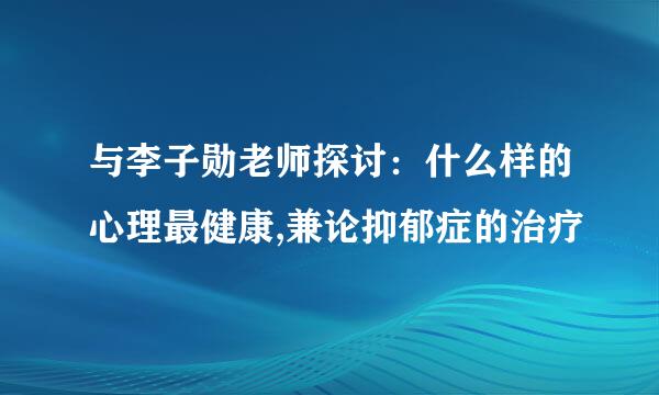 与李子勋老师探讨：什么样的心理最健康,兼论抑郁症的治疗