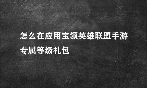 怎么在应用宝领英雄联盟手游专属等级礼包