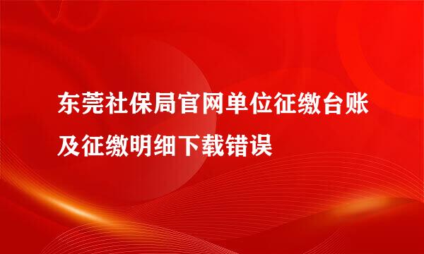 东莞社保局官网单位征缴台账及征缴明细下载错误