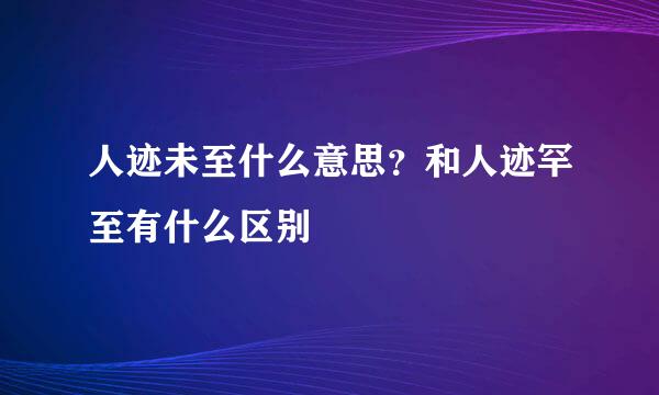 人迹未至什么意思？和人迹罕至有什么区别