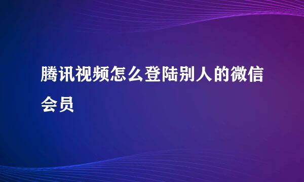 腾讯视频怎么登陆别人的微信会员
