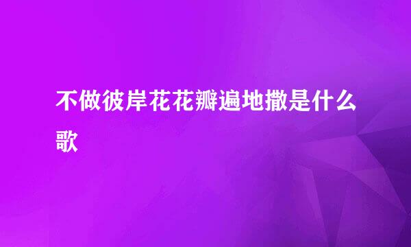 不做彼岸花花瓣遍地撒是什么歌