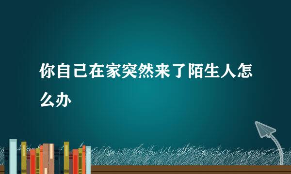 你自己在家突然来了陌生人怎么办