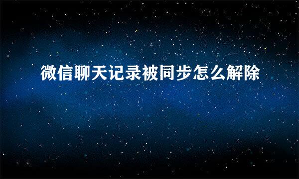 微信聊天记录被同步怎么解除