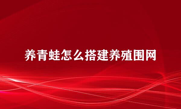 养青蛙怎么搭建养殖围网