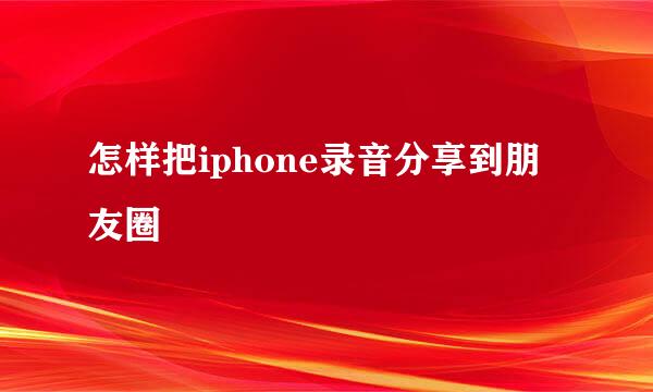 怎样把iphone录音分享到朋友圈