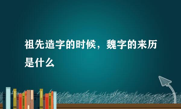 祖先造字的时候，魏字的来历是什么