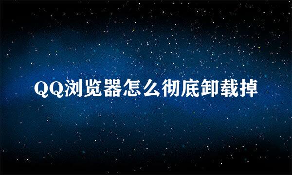 QQ浏览器怎么彻底卸载掉
