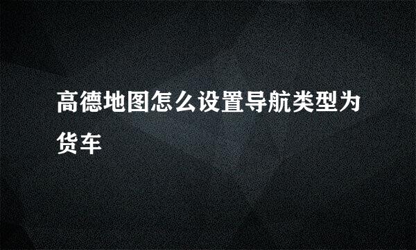 高德地图怎么设置导航类型为货车