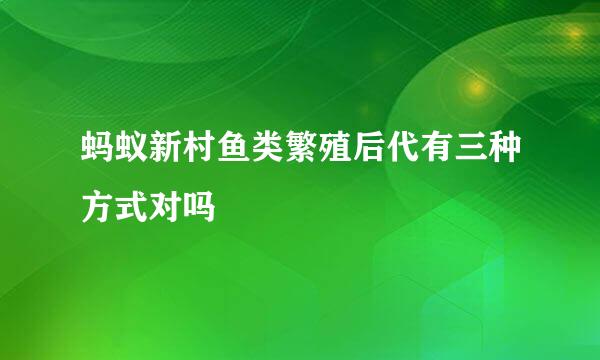 蚂蚁新村鱼类繁殖后代有三种方式对吗