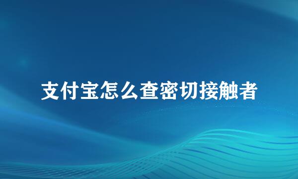 支付宝怎么查密切接触者