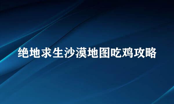 绝地求生沙漠地图吃鸡攻略