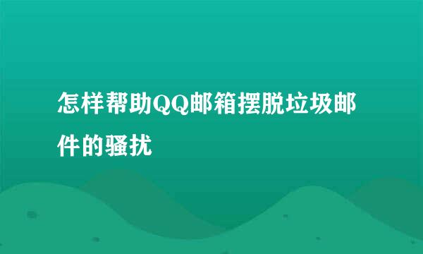 怎样帮助QQ邮箱摆脱垃圾邮件的骚扰