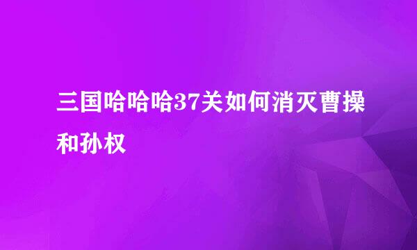 三国哈哈哈37关如何消灭曹操和孙权