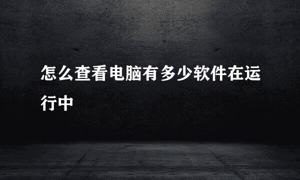 怎么查看电脑有多少软件在运行中