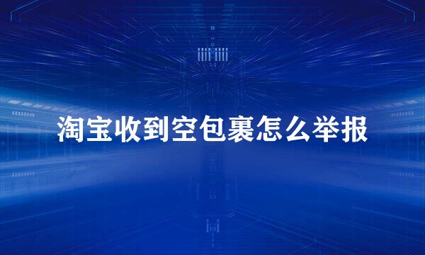 淘宝收到空包裹怎么举报