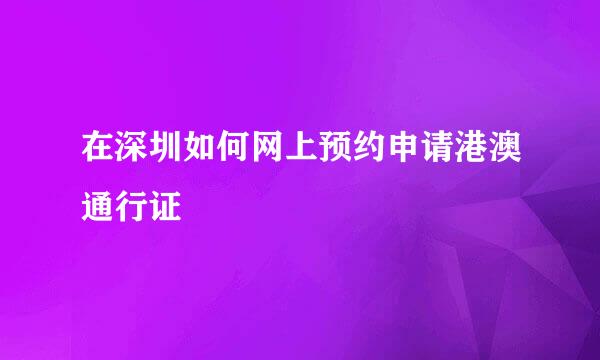 在深圳如何网上预约申请港澳通行证