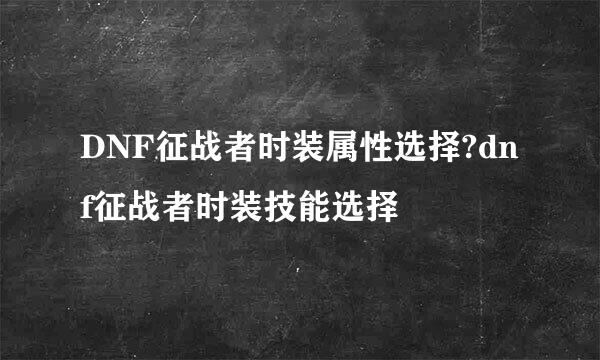 DNF征战者时装属性选择?dnf征战者时装技能选择