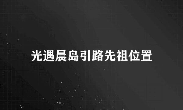 光遇晨岛引路先祖位置