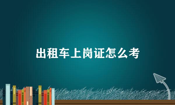 出租车上岗证怎么考