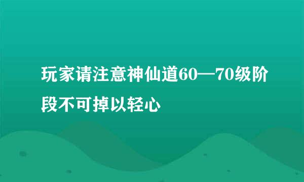 玩家请注意神仙道60—70级阶段不可掉以轻心